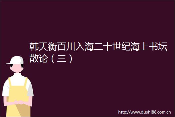 韩天衡百川入海二十世纪海上书坛散论（三）