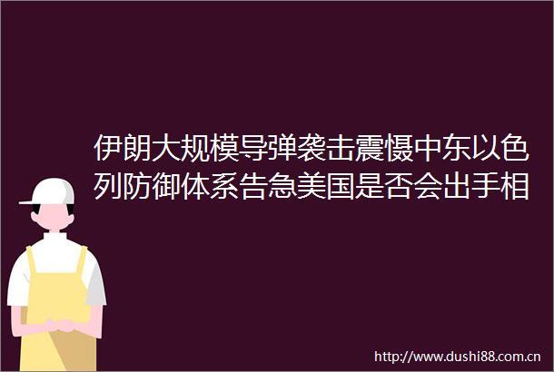 伊朗大规模导弹袭击震慑中东以色列防御体系告急美国是否会出手相助