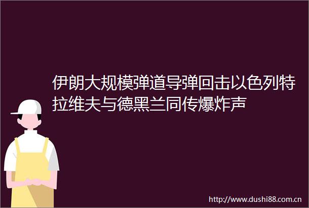 伊朗大规模弹道导弹回击以色列特拉维夫与德黑兰同传声