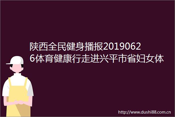陕西全民健身播报20190626体育健康行走进兴平市省妇女体育协会挂牌
