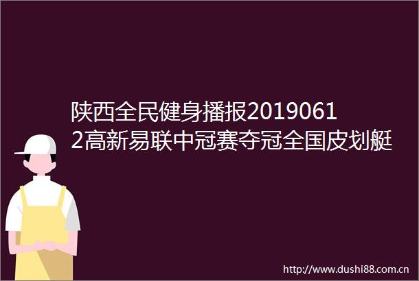 陕西全民健身播报20190612高新易联中冠赛夺冠全国皮划艇静水赛即将开赛