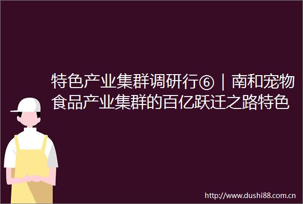 特色产业集群调研行⑥｜南和宠物食品产业集群的百亿跃迁之路特色产业集群调研行⑥｜南和宠物食品产业集群的百亿跃迁之路