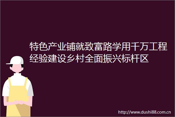 特色产业铺就致富路学用千万工程经验建设乡村全面振兴标杆区