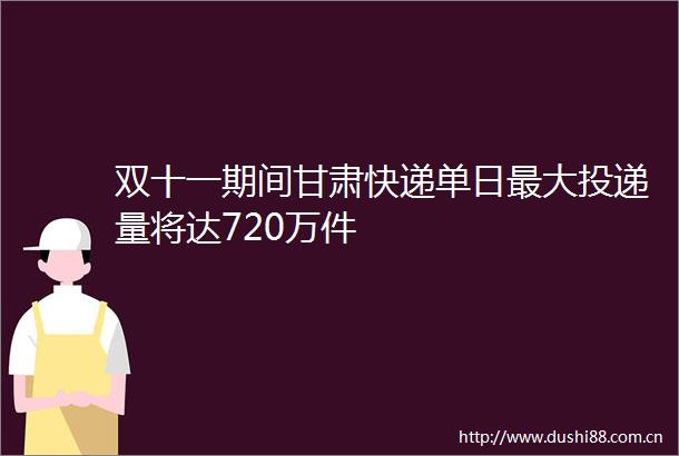 双十一期间甘肃快递单日最大投递量将达720万件