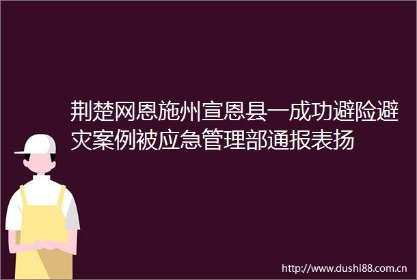 荆楚网恩施州宣恩县一成功避险避灾案例被应急管理部通报表扬