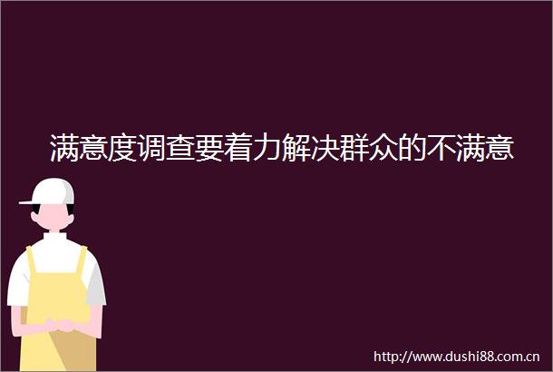 满意度调查要着力解决群众的不满意