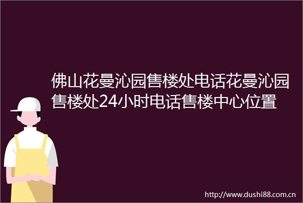 佛山花曼沁园售楼处电话花曼沁园售楼处24小时电话售楼中心位置价格