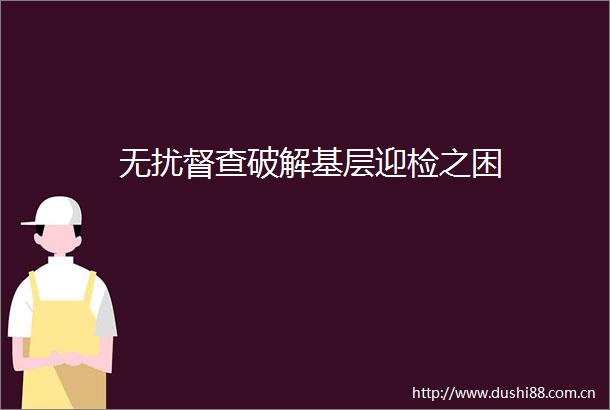 无扰督查破解基层迎检之困