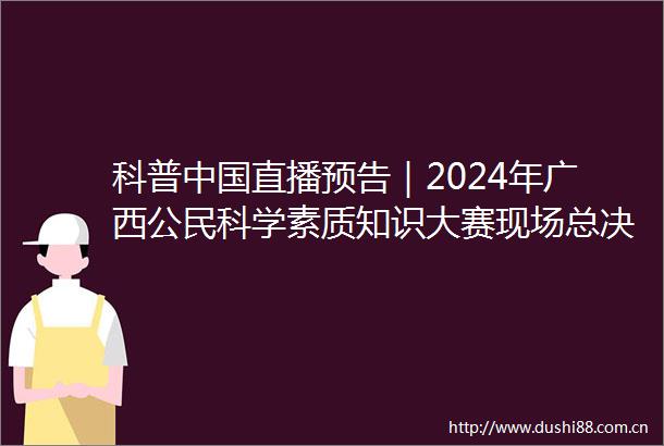 科普直播预告｜2024年广西公民科学素质知识大赛现场总决赛