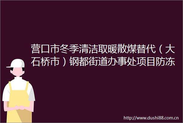 营口市冬季清洁取暖散煤替代（大石桥市）钢都街道办事处项目防冻液采购询价公告