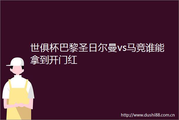 世俱杯巴黎圣日尔曼vs马竞谁能拿到开门红
