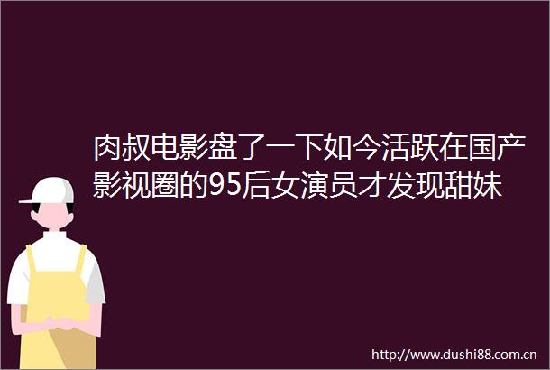 肉叔电影盘了一下如今活跃在国产影视圈的95后女演员才发现甜妹含量惊人国产甜妹开始下半场