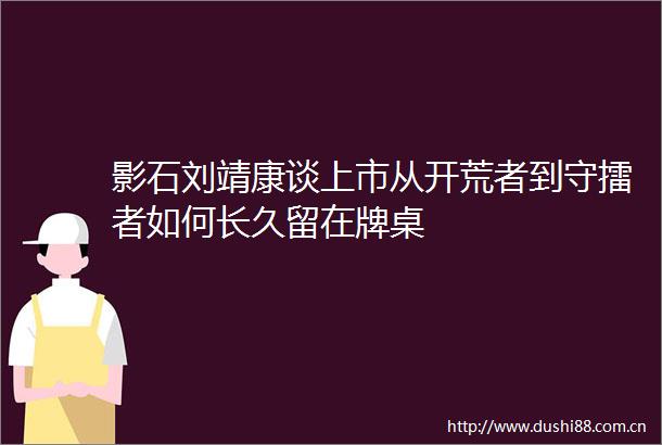 影石刘靖康谈上市从开荒者到守擂者如何长久留在牌桌