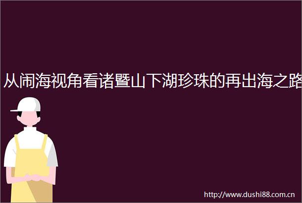 从闹海视角看诸暨山下湖珍珠的再出海之路