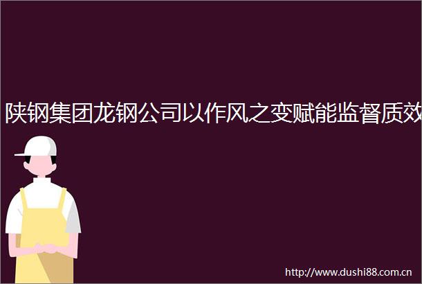 陕钢集团龙钢公司以作风之变赋能监督质效
