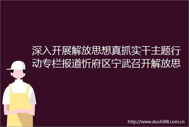 深入开展解放思想真抓实干主题行动专栏报道忻府区宁武召开解放思想真抓实干主题行动动员部署会