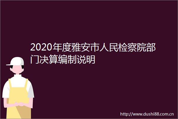 2020年度雅安市检察院部门决算编制说明
