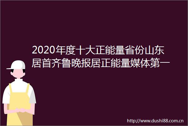 2020年度十大正能量省份山东居首齐鲁晚报居正能量媒体第一