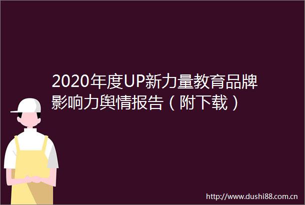 2020年度UP新力量教育品牌影响力舆情报告（附下载）