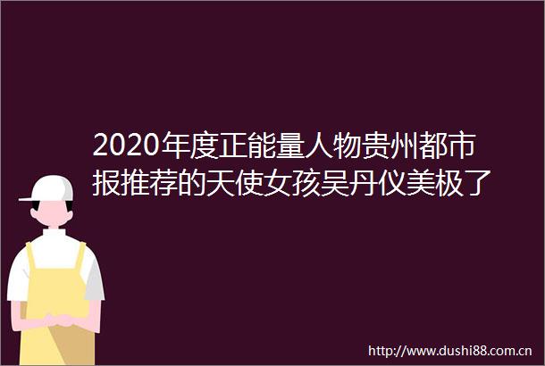 2020年度正能量人物贵州都市报推荐的天使女孩吴丹仪美极了
