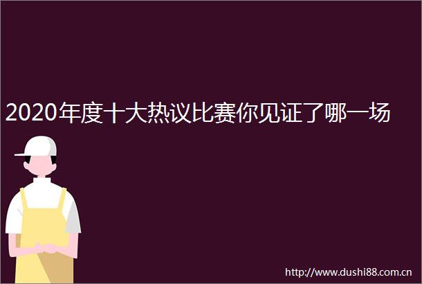 2020年度十大热议比赛你见证了哪一场