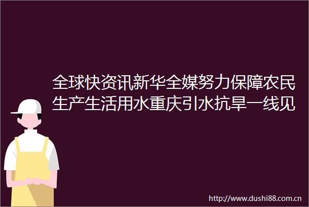 全球快资讯新华全媒努力保障农民生产生活用水重庆引水抗旱一线见闻