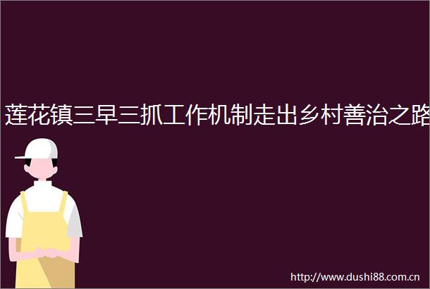 莲花镇三早三抓工作机制走出乡村善治之路