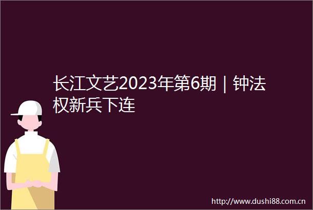 长江文艺2023年第6期｜钟法权新兵下连