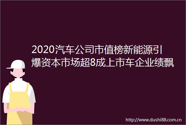 2020汽车公司市值榜新能源引爆资本市场超8成上市车企业绩飘红