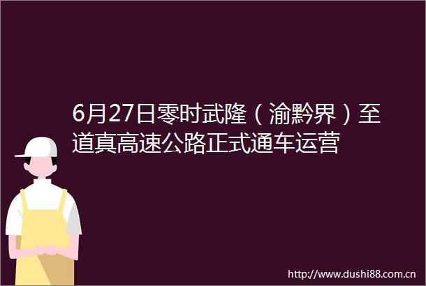 6月27日零时武隆（渝黔界）至道真高速公路正式通车运营