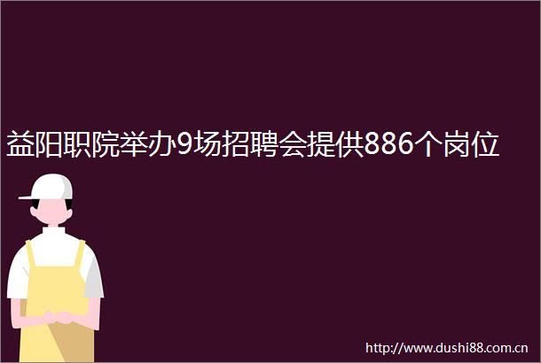 益阳职院举办9场招聘会提供886个岗位