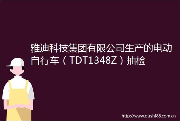 雅迪科技集团有限公司生产的电动自行车（TDT1348Z）抽检不合格