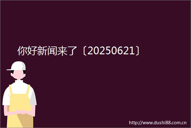 你好新闻来了〔20250621〕