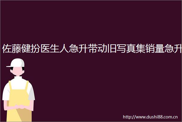佐藤健扮医生人急升带动旧集销量急升