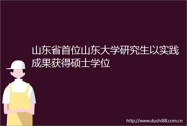 山东省首位山东大学研究生以实践成果获得硕士学位