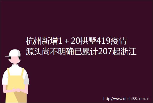 杭州新增1＋20拱墅419疫情源头尚不明确已累计207起浙江通报最新疫情防控形势