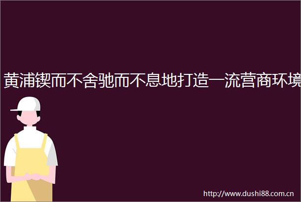 黄浦锲而不舍驰而不息地打造一流营商环境