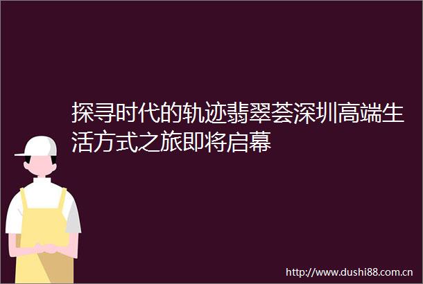 探寻时代的轨迹翡翠荟深圳高端生活方式之旅即将启幕