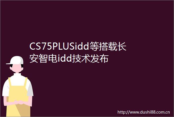 CS75PLUSidd等搭载长安智电idd技术发布