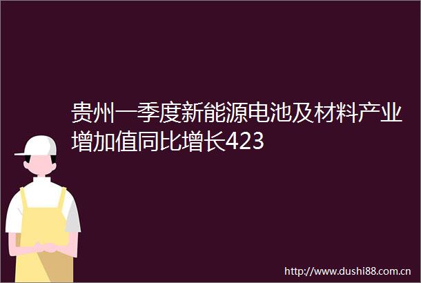 贵州一季度新能源电池及材料产业增加值同比增长423