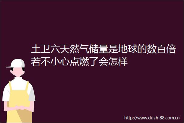 土卫六天然气储量是地球的数百倍若不小心点燃了会怎样