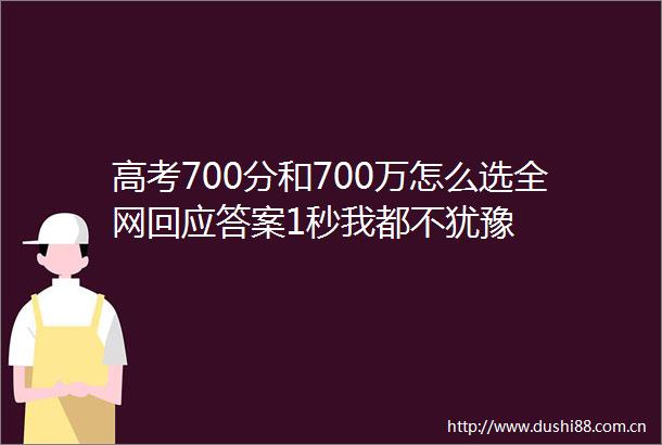 高考700分和700万怎么选全网回应答案1秒我都不犹豫