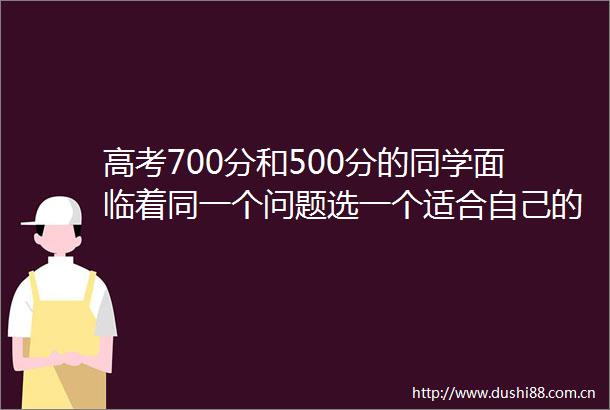 高考700分和500分的同学面临着同一个问题选一个适合自己的专业