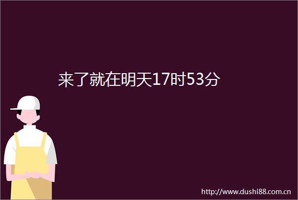 来了就在明天17时53分
