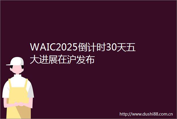 WAIC2025倒计时30天五大进展在沪发布