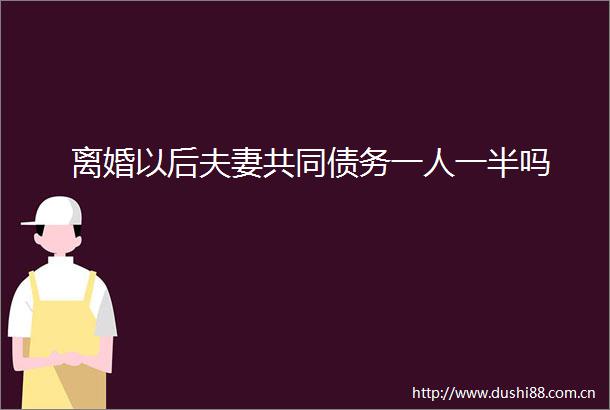 离婚以后夫妻共同债务一人一半吗