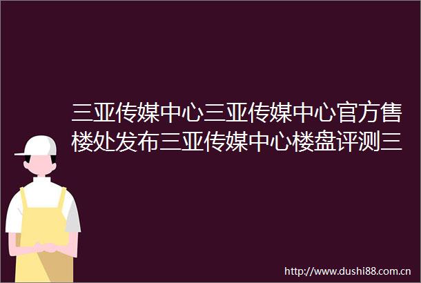 三亚传媒中心三亚传媒中心官方售楼处发布三亚传媒中心楼盘评测三亚传媒中心售楼处24小时电话