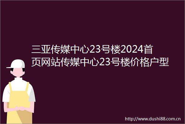 三亚传媒中心23号楼2024首页网站传媒中心23号楼价格户型地址详情