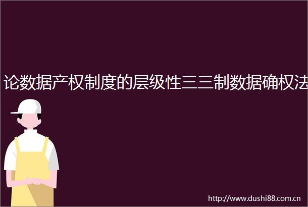 论数据产权制度的层级性三三制数据确权法