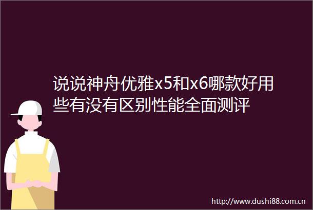 说说神舟优雅x5和x6哪款好用些有没有区别性能全面测评